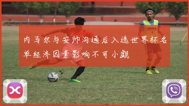 内马尔与安帅沟通后入选世界杯名单经济因素影响不可小觑