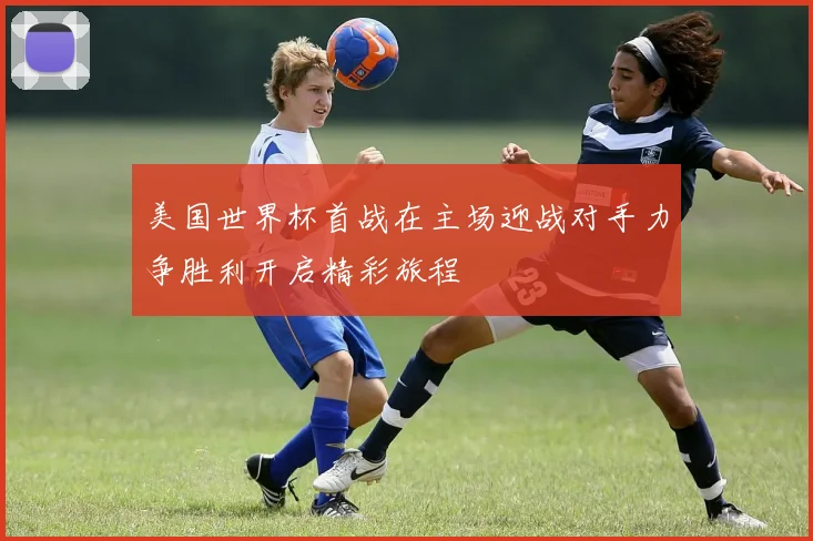 美国世界杯首战在主场迎战对手力争胜利开启精彩旅程
