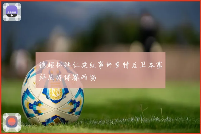 德超杯拜仁染红事件多特后卫本塞拜尼将停赛两场