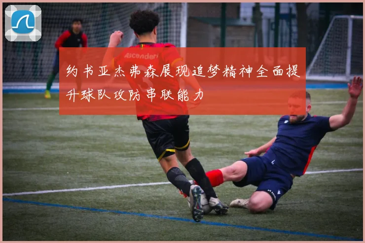 约书亚杰弗森展现追梦精神全面提升球队攻防串联能力