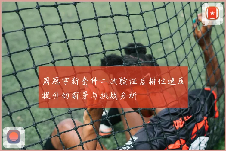 周冠宇新套件二次验证后排位速度提升的前景与挑战分析