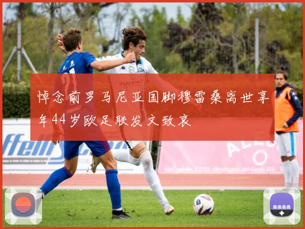悼念前罗马尼亚国脚穆雷桑离世享年44岁欧足联发文致哀