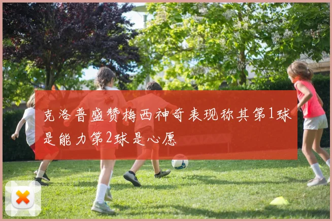 克洛普盛赞梅西神奇表现称其第1球是能力第2球是心愿
