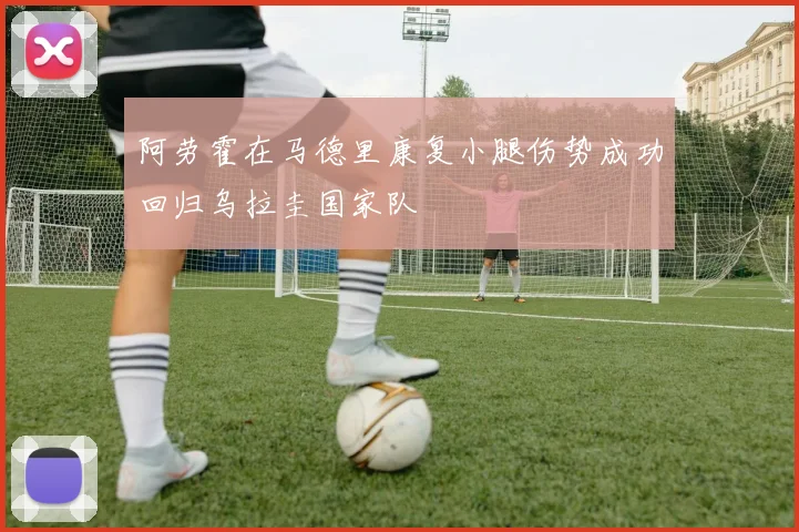 阿劳霍在马德里康复小腿伤势成功回归乌拉圭国家队