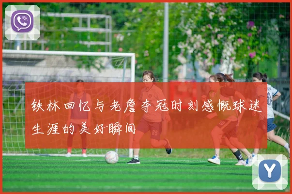 铁林回忆与老詹夺冠时刻感慨球迷生涯的美好瞬间