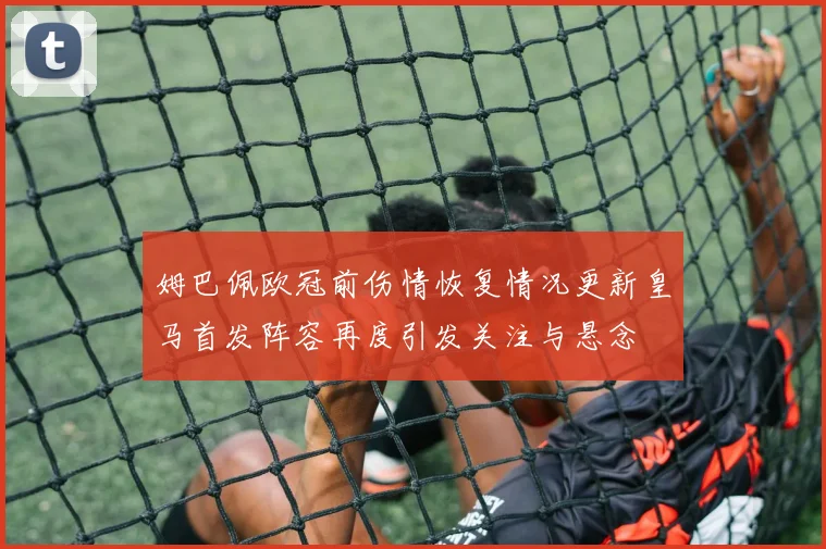 姆巴佩欧冠前伤情恢复情况更新皇马首发阵容再度引发关注与悬念