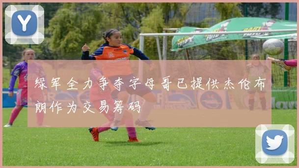 绿军全力争夺字母哥已提供杰伦布朗作为交易筹码