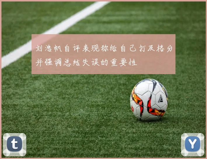 刘浩帆自评表现称给自己打及格分并强调总结失误的重要性