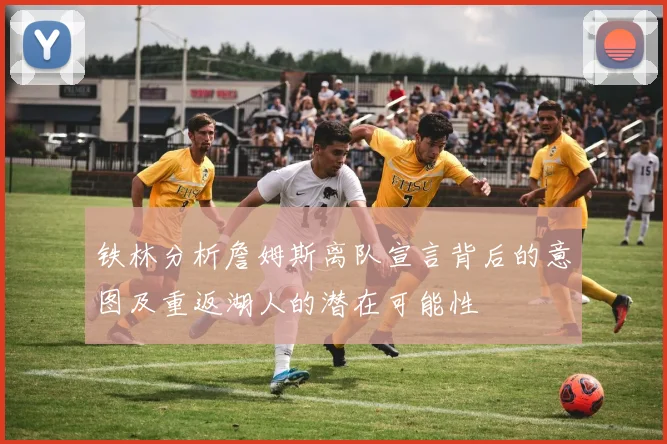 铁林分析詹姆斯离队宣言背后的意图及重返湖人的潜在可能性
