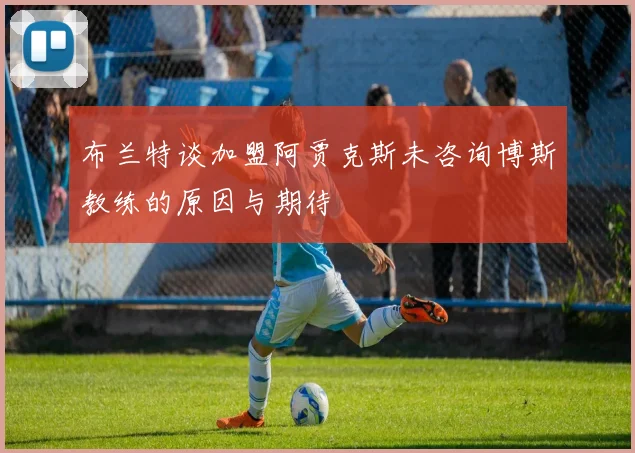 布兰特谈加盟阿贾克斯未咨询博斯教练的原因与期待
