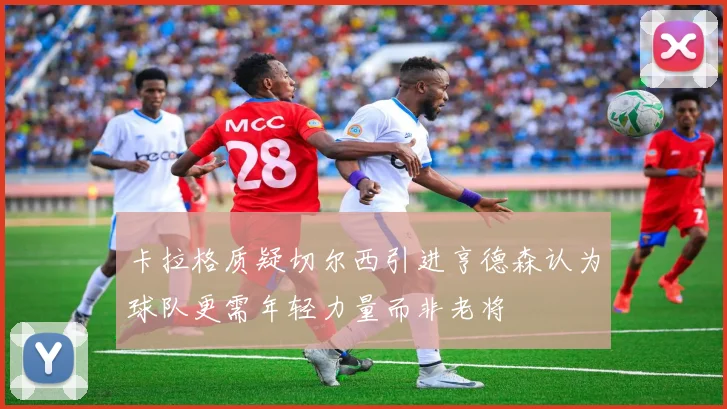 卡拉格质疑切尔西引进亨德森认为球队更需年轻力量而非老将
