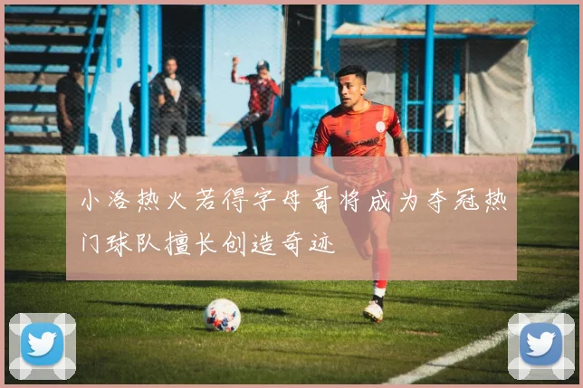 小洛热火若得字母哥将成为夺冠热门球队擅长创造奇迹